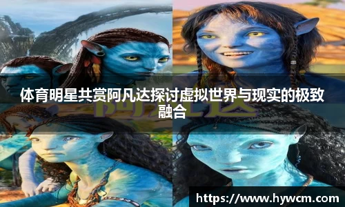 体育明星共赏阿凡达探讨虚拟世界与现实的极致融合