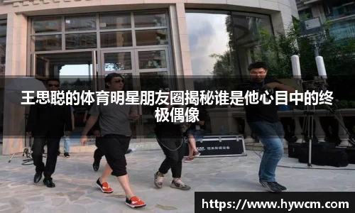 王思聪的体育明星朋友圈揭秘谁是他心目中的终极偶像