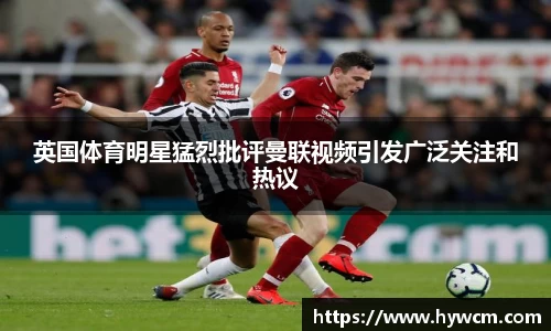 英国体育明星猛烈批评曼联视频引发广泛关注和热议