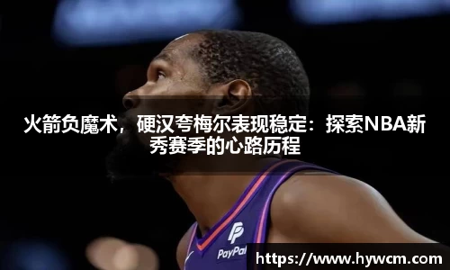 火箭负魔术，硬汉夸梅尔表现稳定：探索NBA新秀赛季的心路历程