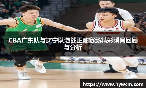 CBA广东队与辽宁队激战正酣赛场精彩瞬间回顾与分析