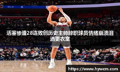 活塞惨遭28连败创历史主帅辞职球员情绪崩溃泪洒更衣室